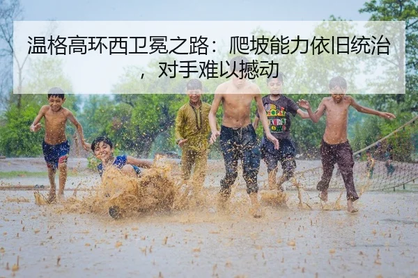 温格高环西卫冕之路：爬坡能力依旧统治，对手难以撼动