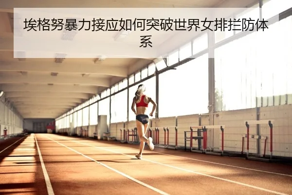 埃格努暴力接应如何突破世界女排拦防体系