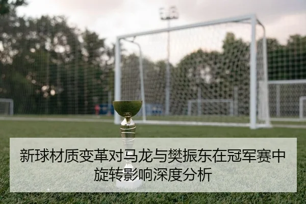 新球材质变革对马龙与樊振东在冠军赛中旋转影响深度分析